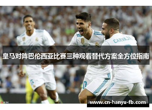 皇马对阵巴伦西亚比赛三种观看替代方案全方位指南
