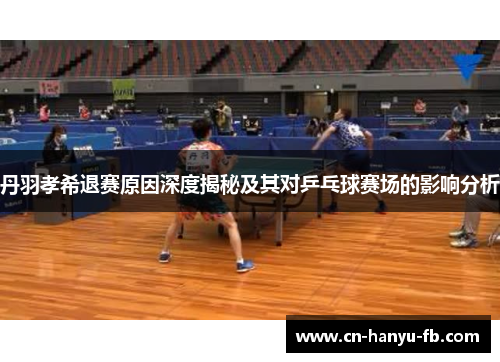 丹羽孝希退赛原因深度揭秘及其对乒乓球赛场的影响分析