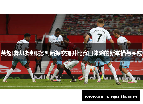 英超球队球迷服务创新探索提升比赛日体验的新举措与实践