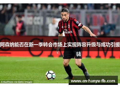 阿森纳能否在新一季转会市场上实现阵容升级与成功引援