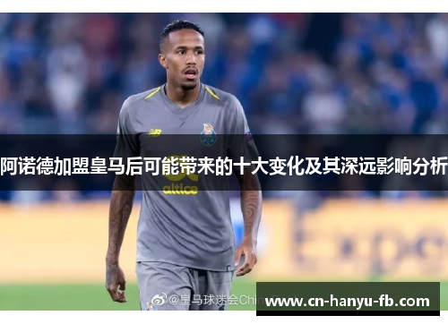 阿诺德加盟皇马后可能带来的十大变化及其深远影响分析