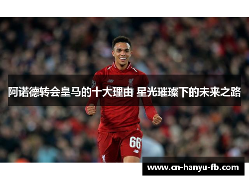 阿诺德转会皇马的十大理由 星光璀璨下的未来之路