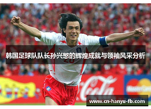 韩国足球队队长孙兴慜的辉煌成就与领袖风采分析 韩国足球队队长孙兴慜的辉煌成就与领袖风采分析