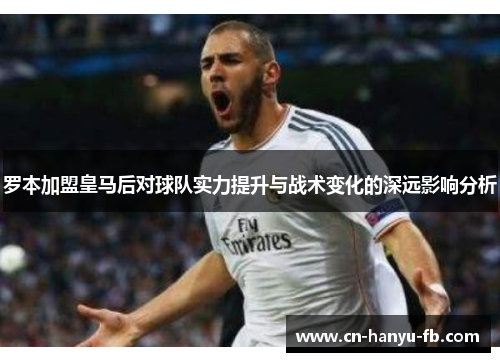 罗本加盟皇马后对球队实力提升与战术变化的深远影响分析