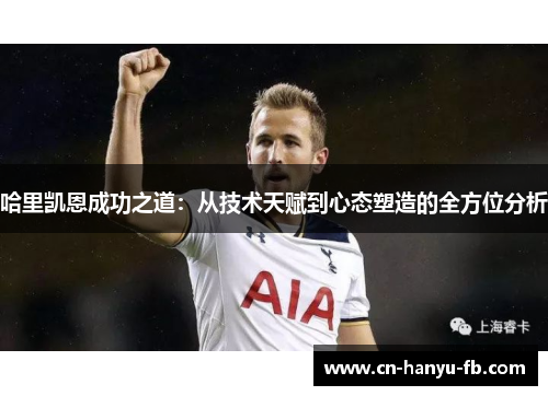 哈里凯恩成功之道:从技术天赋到心态塑造的全方位分析 哈里凯恩成功之道:从技术天赋到心态塑造的全方位分析