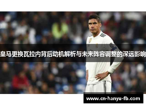 皇马更换瓦拉内背后动机解析与未来阵容调整的深远影响