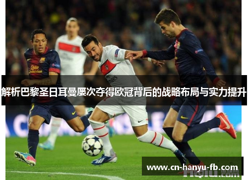 解析巴黎圣日耳曼屡次夺得欧冠背后的战略布局与实力提升 解析巴黎圣日耳曼屡次夺得欧冠背后的战略布局与实力提升