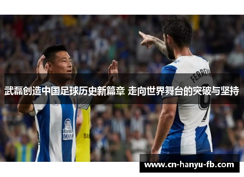 武磊创造中国足球历史新篇章 走向世界舞台的突破与坚持 武磊创造中国足球历史新篇章 走向世界舞台的突破与坚持