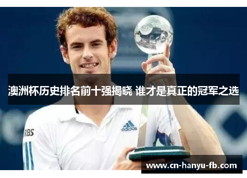 澳洲杯历史排名前十强揭晓 谁才是真正的冠军之选 澳洲杯历史排名前十强揭晓 谁才是真正的冠军之选