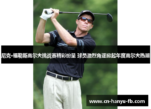 尼克·福勒斯高尔夫挑战赛精彩纷呈 球员激烈角逐掀起年度高尔夫热潮 尼克·福勒斯高尔夫挑战赛精彩纷呈 球员激烈角逐掀起年度高尔夫热潮
