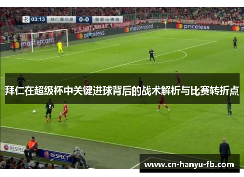 拜仁在超级杯中关键进球背后的战术解析与比赛转折点