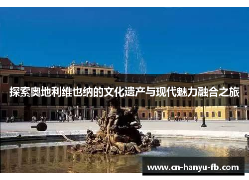 探索奥地利维也纳的文化遗产与现代魅力融合之旅 探索奥地利维也纳的文化遗产与现代魅力融合之旅