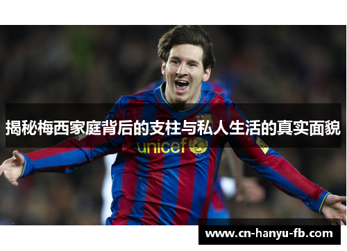 揭秘梅西家庭背后的支柱与私人生活的真实面貌 揭秘梅西家庭背后的支柱与私人生活的真实面貌