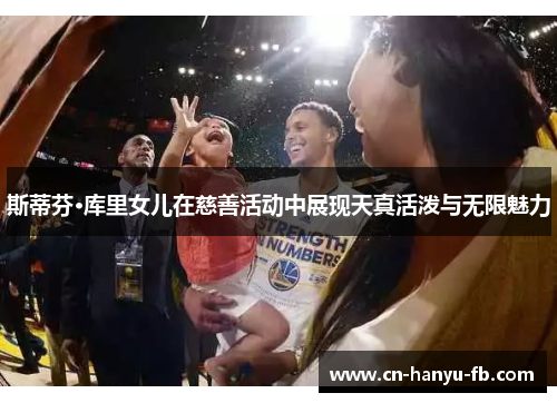 斯蒂芬·库里女儿在慈善活动中展现天真活泼与无限魅力 斯蒂芬·库里女儿在慈善活动中展现天真活泼与无限魅力