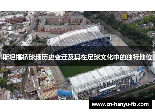斯坦福桥球场历史变迁及其在足球文化中的独特地位 斯坦福桥球场历史变迁及其在足球文化中的独特地位