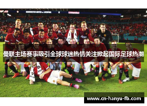 曼联主场赛事吸引全球球迷热情关注掀起国际足球热潮 曼联主场赛事吸引全球球迷热情关注掀起国际足球热潮