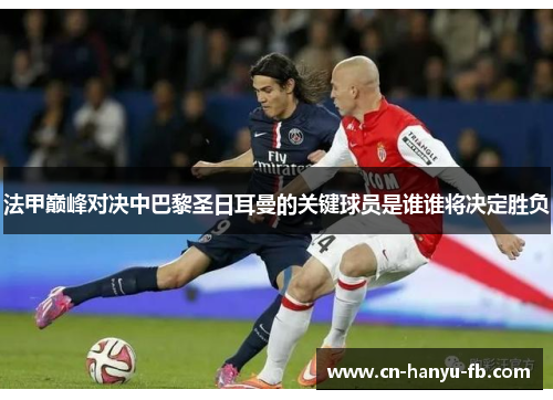 法甲巅峰对决中巴黎圣日耳曼的关键球员是谁谁将决定胜负