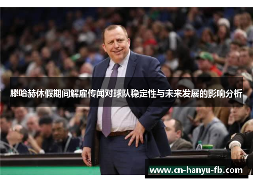 滕哈赫休假期间解雇传闻对球队稳定性与未来发展的影响分析