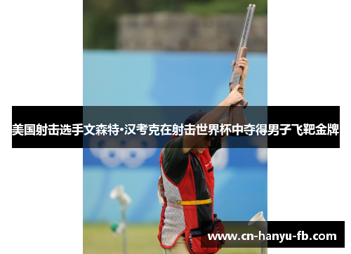 美国射击选手文森特·汉考克在射击世界杯中夺得男子飞靶金牌