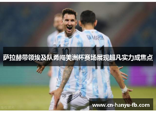 萨拉赫带领埃及队勇闯美洲杯赛场展现超凡实力成焦点