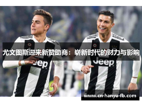 尤文图斯迎来新赞助商：崭新时代的财力与影响