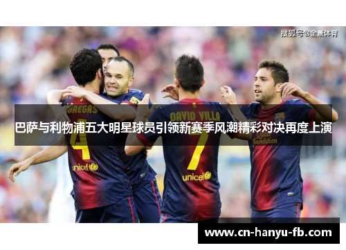 巴萨与利物浦五大明星球员引领新赛季风潮精彩对决再度上演