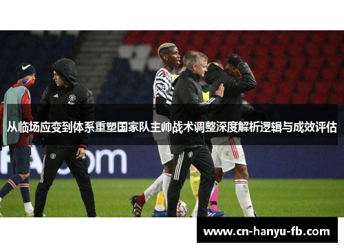 从临场应变到体系重塑国家队主帅战术调整深度解析逻辑与成效评估