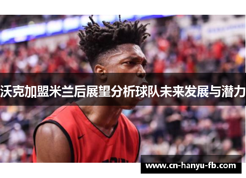 沃克加盟米兰后展望分析球队未来发展与潜力