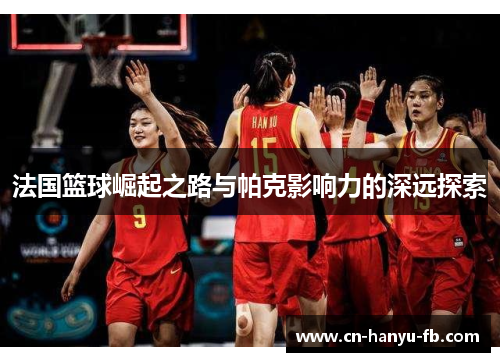 法国篮球崛起之路与帕克影响力的深远探索