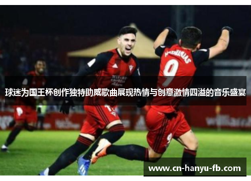 球迷为国王杯创作独特助威歌曲展现热情与创意激情四溢的音乐盛宴 球迷为国王杯创作独特助威歌曲展现热情与创意激情四溢的音乐盛宴