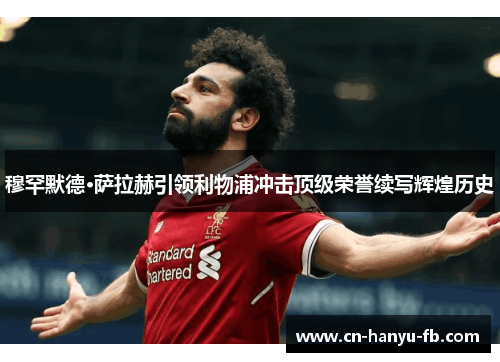 穆罕默德·萨拉赫引领利物浦冲击顶级荣誉续写辉煌历史 穆罕默德·萨拉赫引领利物浦冲击顶级荣誉续写辉煌历史