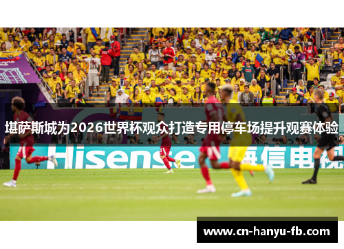 堪萨斯城为2026世界杯观众打造专用停车场提升观赛体验 堪萨斯城为2026世界杯观众打造专用停车场提升观赛体验