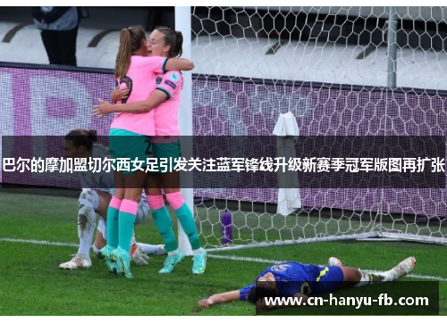 巴尔的摩加盟切尔西女足引发关注蓝军锋线升级新赛季冠军版图再扩张 巴尔的摩加盟切尔西女足引发关注蓝军锋线升级新赛季冠军版图再扩张