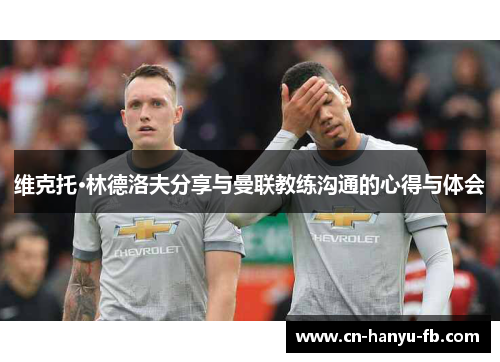 维克托·林德洛夫分享与曼联教练沟通的心得与体会