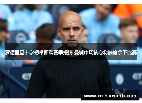 罗德里因十字韧带撕裂赛季报销 曼城中场核心将缺席余下比赛