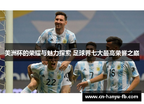 美洲杯的荣耀与魅力探索 足球界七大最高荣誉之巅 美洲杯的荣耀与魅力探索 足球界七大最高荣誉之巅
