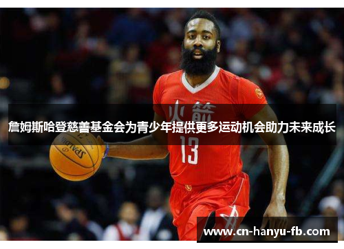 詹姆斯哈登慈善基金会为青少年提供更多运动机会助力未来成长