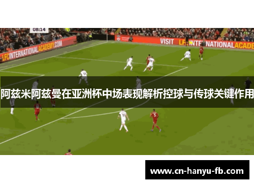 阿兹米阿兹曼在亚洲杯中场表现解析控球与传球关键作用
