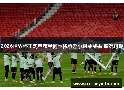2026世界杯正式宣布圣何塞将承办小组赛赛事 盛况可期 2026世界杯正式宣布圣何塞将承办小组赛赛事 盛况可期