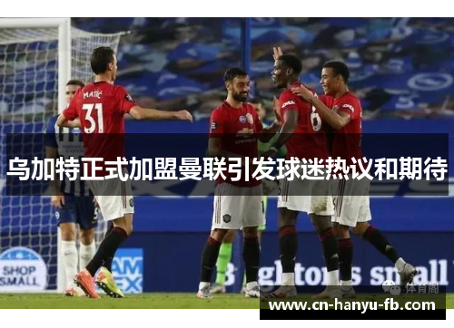 乌加特正式加盟曼联引发球迷热议和期待