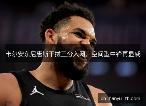 卡尔安东尼唐斯干拔三分入网，空间型中锋再显威
